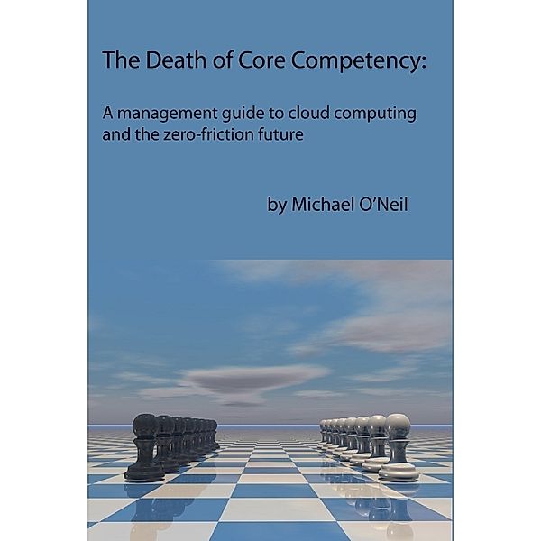 The Death of Core Competency: A Management Guide to Cloud Computing and the Zero Friction Future, Michael O'neil