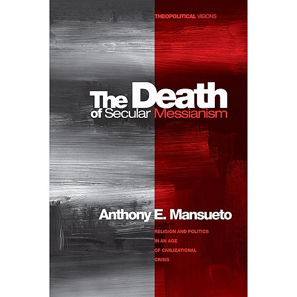 The Death of Secular Messianism / Theopolitical Visions Bd.8, Anthony E. Mansueto