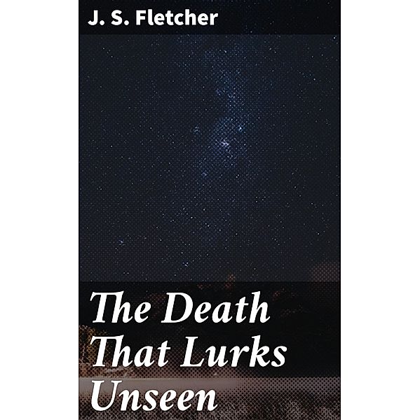 The Death That Lurks Unseen, J. S. Fletcher