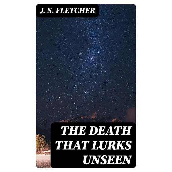 The Death That Lurks Unseen, J. S. Fletcher