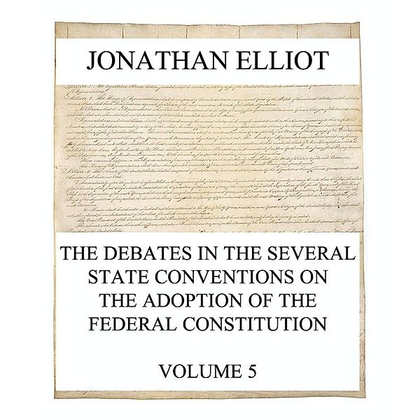 The Debates in the several State Conventions on the Adoption of the Federal Constitution, Vol. 5, Jonathan Elliot