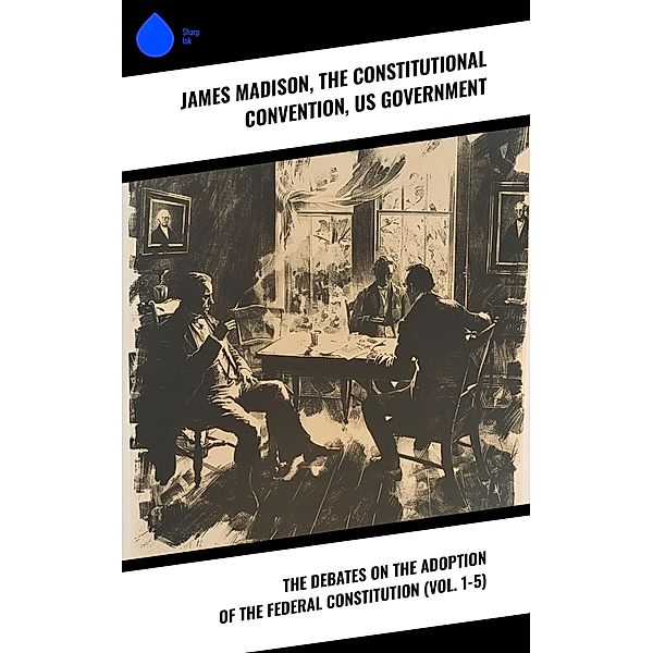 The Debates on the Adoption of the Federal Constitution (Vol. 1-5), James Madison, The Constitutional Convention, Us Government