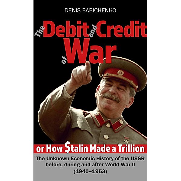 The Debit and ¿redit ¿f War, or How Stalin Made a Trillion Dollars. The Unknown Economic History of the USSR  before, during and after World War II (1940-1953), Denis Babichenko