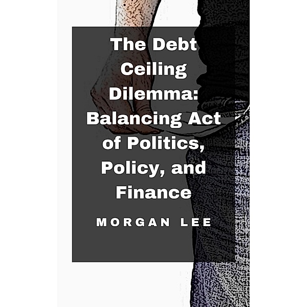 The Debt Ceiling Dilemma: Balancing Act of Politics, Policy, and Finance, Morgan Lee