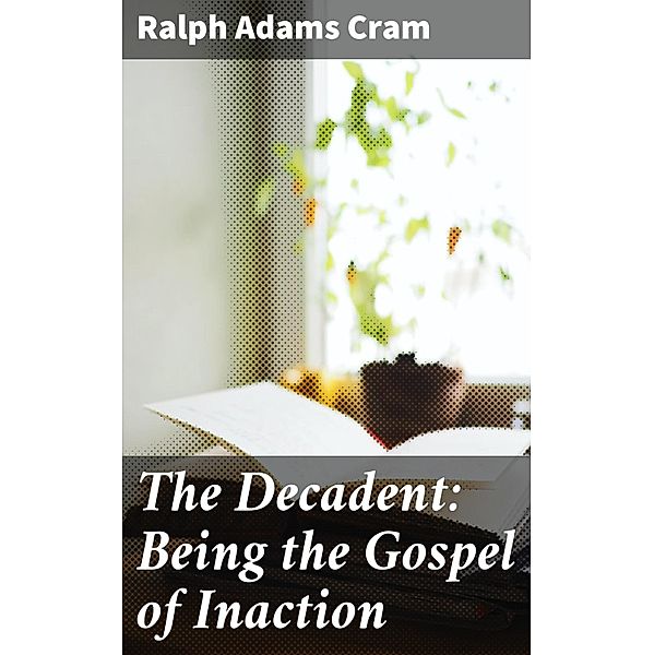 The Decadent: Being the Gospel of Inaction, Ralph Adams Cram