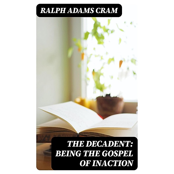 The Decadent: Being the Gospel of Inaction, Ralph Adams Cram