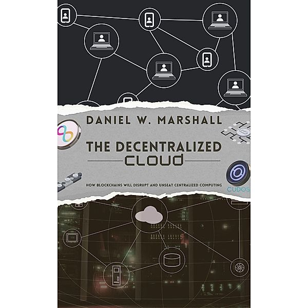 The Decentralized Cloud: How Blockchains Will Disrupt and Unseat Centralized Computing, Daniel W. Marshall