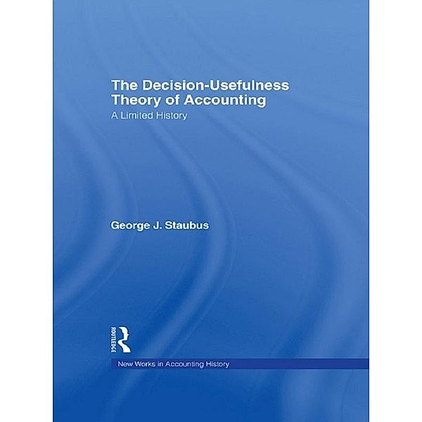 The Decision Usefulness Theory of Accounting / Routledge New Works in Accounting History, George J. Staubus