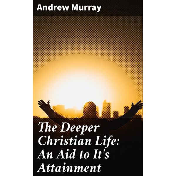 The Deeper Christian Life: An Aid to It's Attainment, Andrew Murray