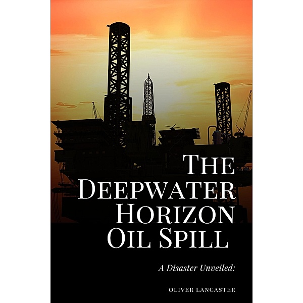 The Deepwater Horizon Oil Spill of 2010: A Disaster Unveiled, Oliver Lancaster