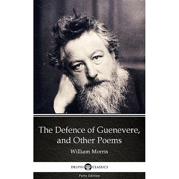 The Defence of Guenevere, and Other Poems by William Morris - Delphi Classics (Illustrated) / Delphi Parts Edition (William Morris) Bd.18, William Morris