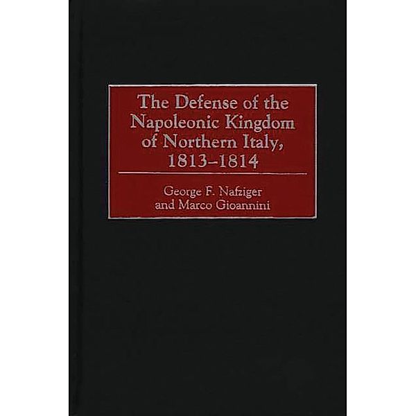 The Defense of the Napoleonic Kingdom of Northern Italy, 1813-1814, George F. Nafziger, Marco Gioannini
