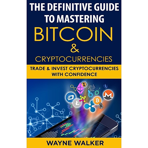 The Definitive Guide To Mastering Bitcoin & Cryptocurrencies, Wayne Walker