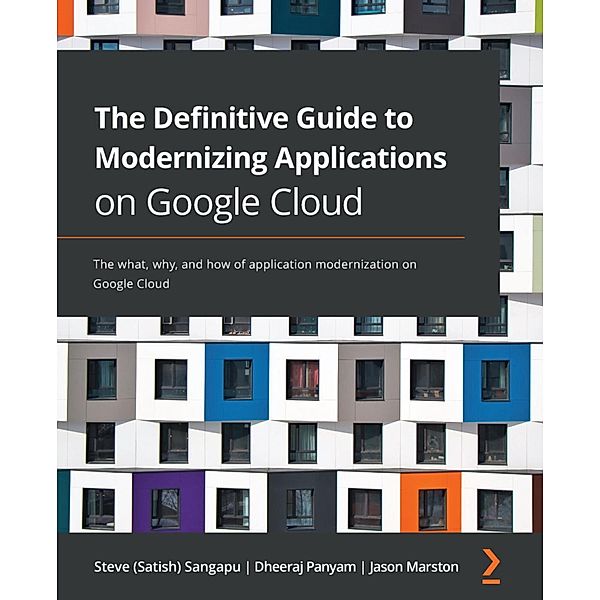 The Definitive Guide to Modernizing Applications on Google Cloud, Steve (Satish) Sangapu, Dheeraj Panyam, Jason Marston