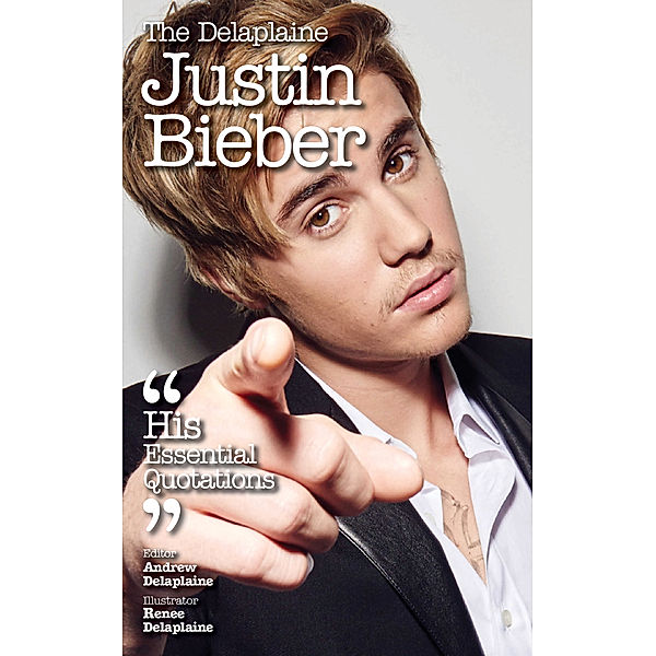 The Delaplaine  JUSTIN BIEBER - His Essential Quotations, Andrew Delaplaine