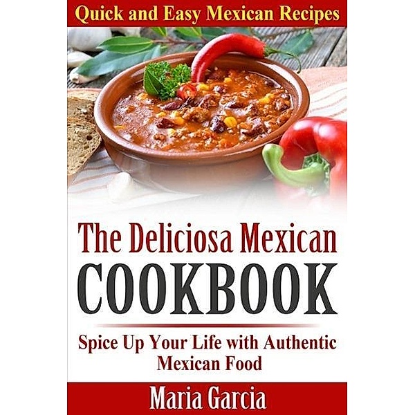 The Deliciosa Mexican Cookbook - Quick and Easy Mexican Recipes Spice Up Your Life with Authentic Mexican Food, Maria Garcia