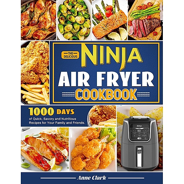 The Delicious Ninja Air Fryer Cookbook: 1000 Days of Quick, Savory and Nutritious Recipes for Your Family and Friends., Anne Clark