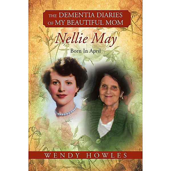 The Dementia Diaries of My Beautiful Mom, Nellie May, Born in April, Wendy Howles