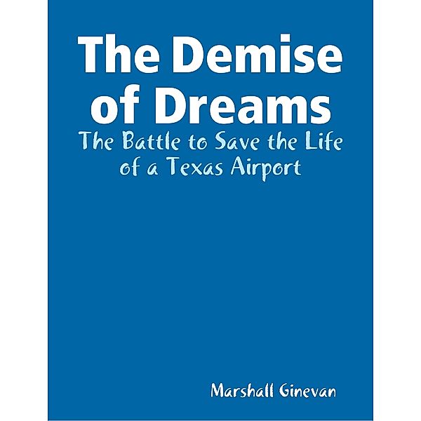 The Demise of Dreams  The Battle to Save the Life of a Texas Airport, Marshall Ginevan