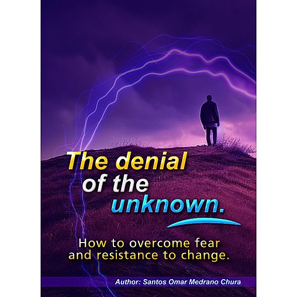 The denial of the unknown. How to overcome fear and resistance to change., Santos Omar Medrano Chura