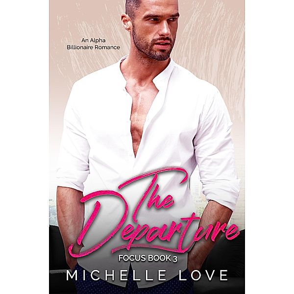 The Departure: An Alpha Billionaire Romance (Focus, #3) / Focus, Michelle Love