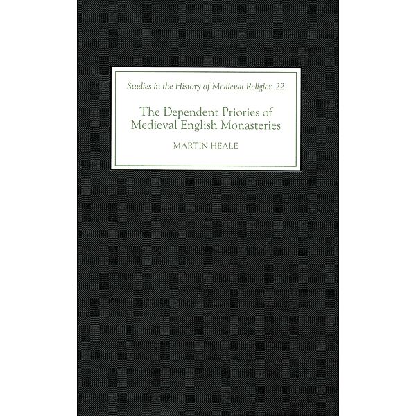 The Dependent Priories of Medieval English Monasteries / Studies in the History of Medieval Religion Bd.22, Martin Heale