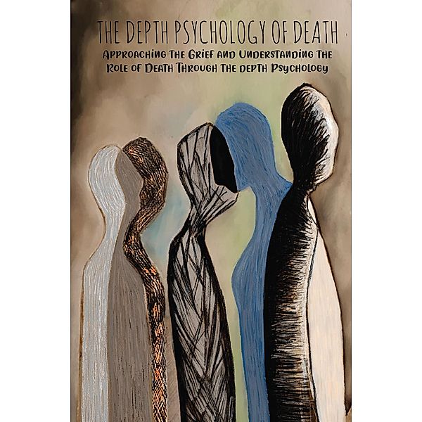 The Depth Psychology  of Death Approaching the Grief and  Understanding the Role of Death Through the depth Psychology, Mike Parson