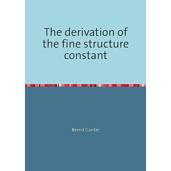 The derivation of the fine structure constant, Bernd Ganter