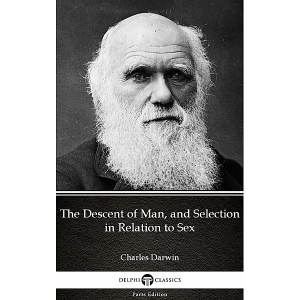 The Descent of Man, and Selection in Relation to Sex by Charles Darwin - Delphi Classics (Illustrated) / Delphi Parts Edition (Charles Darwin) Bd.13, Charles Darwin