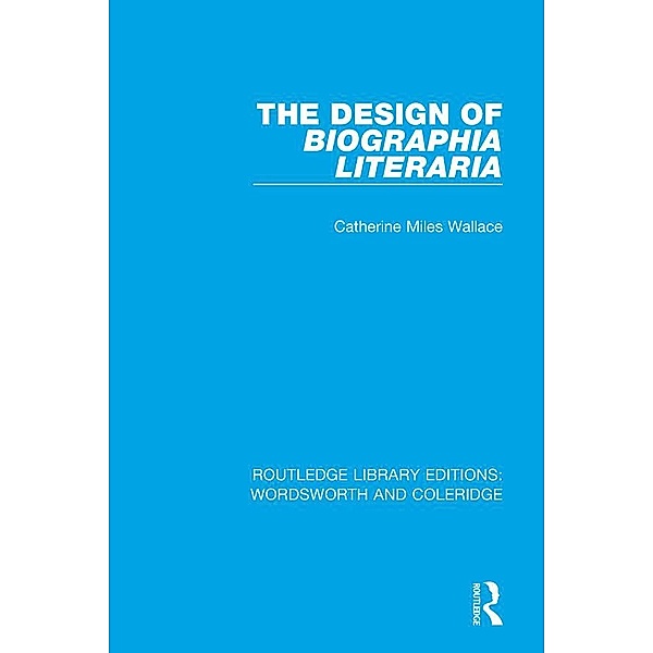 The Design of Biographia Literaria / RLE: Wordsworth and Coleridge, Catherine M. Wallace