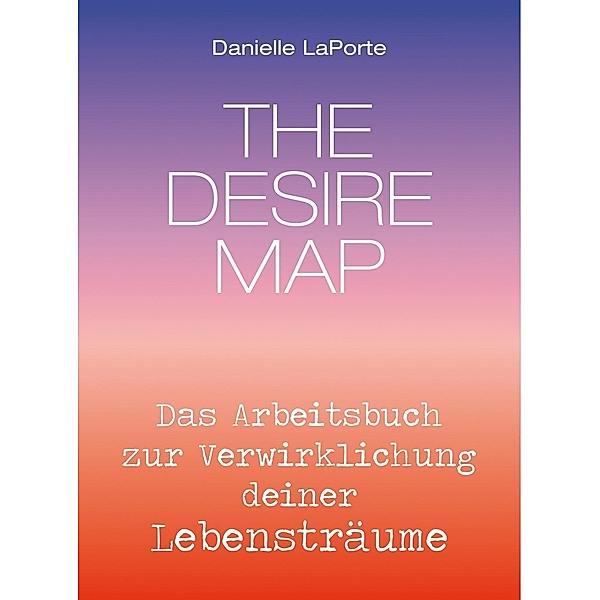 The Desire Map - Das Arbeitsbuch zur Verwirklichung Ihrer Lebensträume, Danielle Laporte