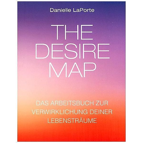 The Desire Map - Das Arbeitsbuch zur Verwirklichung Ihrer Lebensträume, Danielle LaPorte