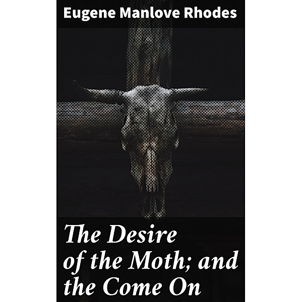 The Desire of the Moth; and the Come On, Eugene Manlove Rhodes