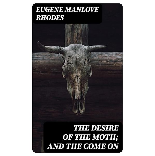 The Desire of the Moth; and the Come On, Eugene Manlove Rhodes