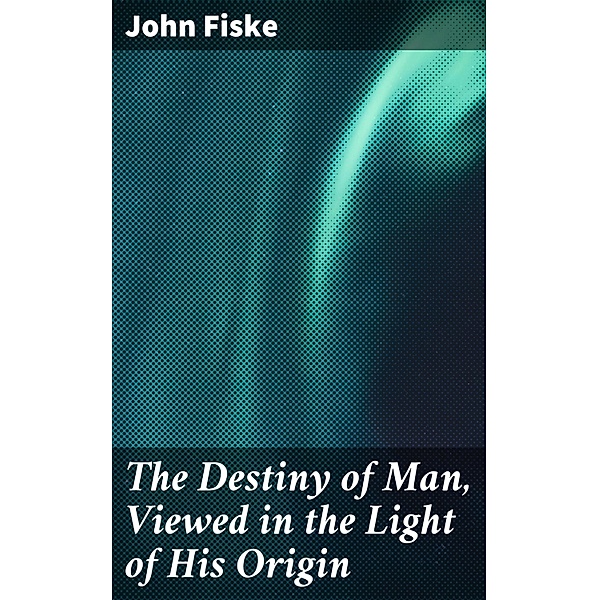 The Destiny of Man, Viewed in the Light of His Origin, John Fiske