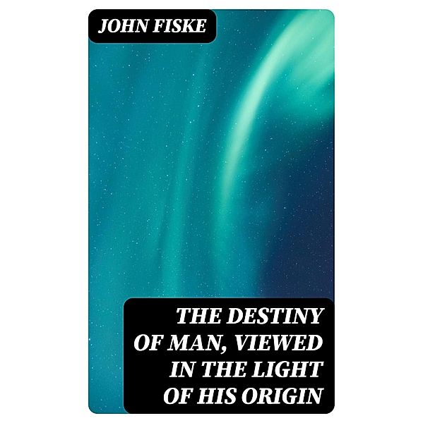 The Destiny of Man, Viewed in the Light of His Origin, John Fiske