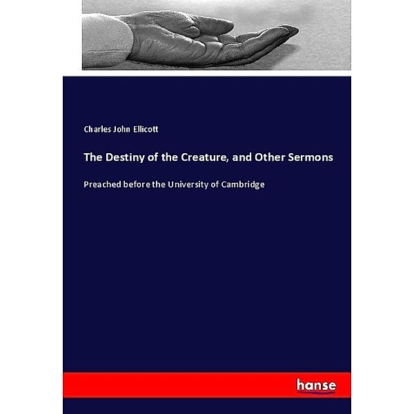 The Destiny of the Creature, and Other Sermons, Charles J. Ellicott