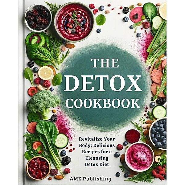 The Detox Cookbook : Cleanse Your Body, Nourish Your Soul: Delicious Recipes for a Healthier You, Amz Publishing