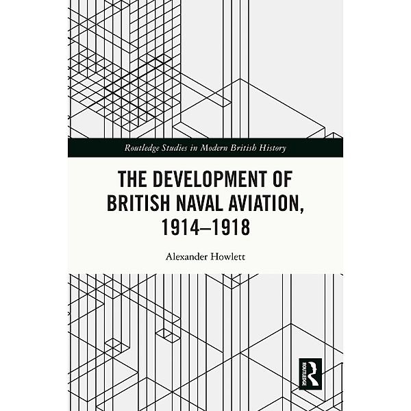 The Development of British Naval Aviation, 1914-1918, Alexander Howlett