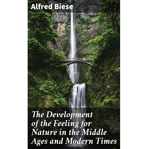 The Development of the Feeling for Nature in the Middle Ages and Modern Times, Alfred Biese