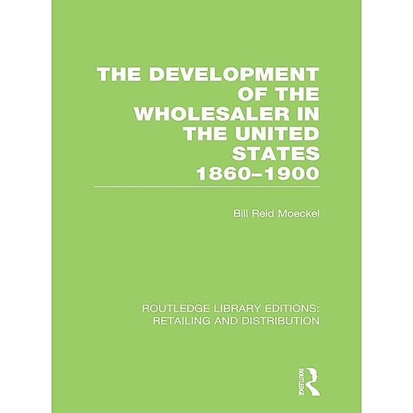 The Development of the Wholesaler in the United States 1860-1900 (RLE Retailing and Distribution), Bill Reid Moeckel