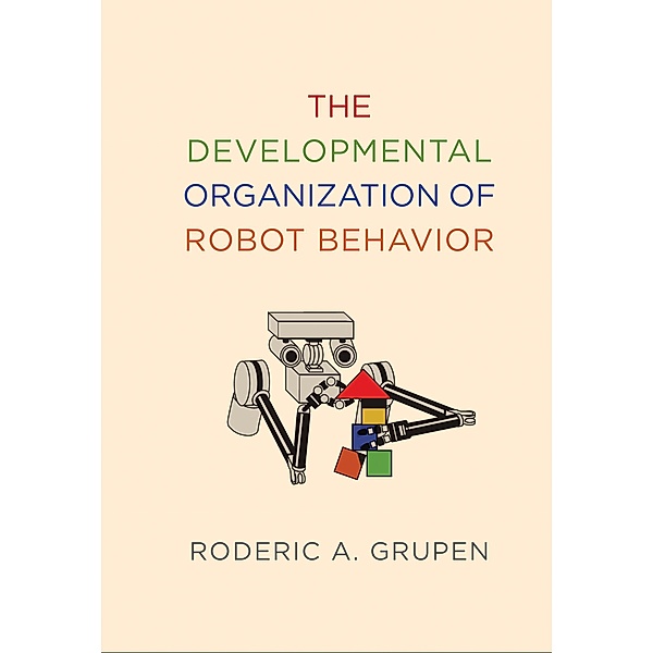 The Developmental Organization of Robot Behavior / Intelligent Robotics and Autonomous Agents series, Roderic A. Grupen