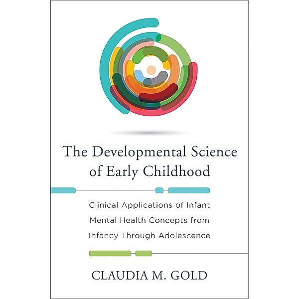 The Developmental Science of Early Childhood: Clinical Applications of Infant Mental Health Concepts From Infancy Through Adolescence, Claudia M. Gold