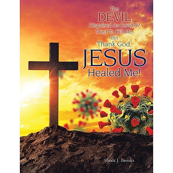 The Devil Disguised as Covid-19 Tried to Kill Me, but Thank God, Jesus Healed Me!, Sheila J. Brooks