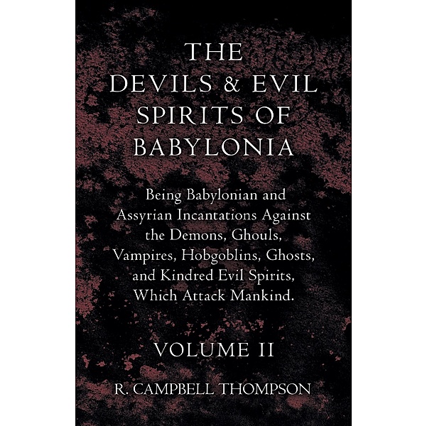 The Devils And Evil Spirits Of Babylonia, Being Babylonian And Assyrian Incantations Against The Demons, Ghouls, Vampires, Hobgoblins, Ghosts, And Kindred Evil Spirits, Which Attack Mankind. Volume II, R. Campbell Thompson