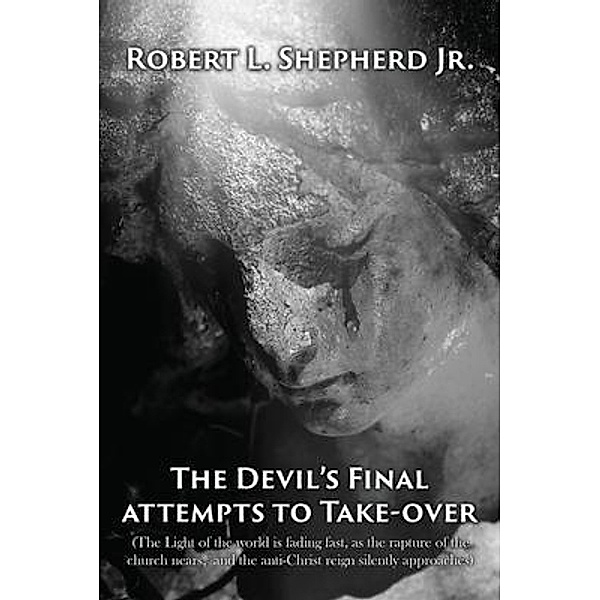 The Devil's Final Attempt to Take Over The Light of the World Is Fading Fast, As the Rapture of the Church Nears, and the Anti-Christ Reign Silently Approaches / Authors' Tranquility Press, Robert L. Shepherd Jr.