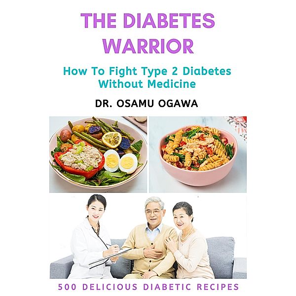 The Diabetes Warrior: How To Fight Type 2 Diabetes Without Medicine (500 Quick & Easy Delicious Diabetic Recipes), Osamu Ogawa