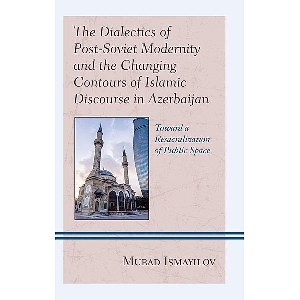 The Dialectics of Post-Soviet Modernity and the Changing Contours of Islamic Discourse in Azerbaijan / Contemporary Central Asia: Societies, Politics, and Cultures, Murad Ismayilov