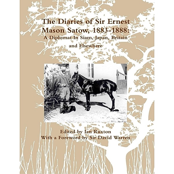 The Diaries of Sir Ernest Mason Satow, 1883-1888: A Diplomat In Siam, Japan, Britain and Elsewhere, Ian Ruxton (ed. )