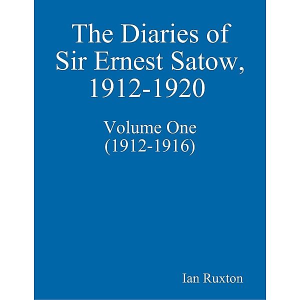 The Diaries of Sir Ernest Satow, 1912-1920 - Volume One (1912-1916), Ian Ruxton
